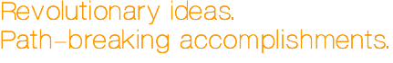 Revolutionary ideas. Path-breaking accomplishments. Revolutionary ideas. Path-breaking accomplishments.