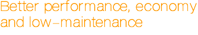 Better performance, economy and low-maintenance Better performance, economy and low-maintenance